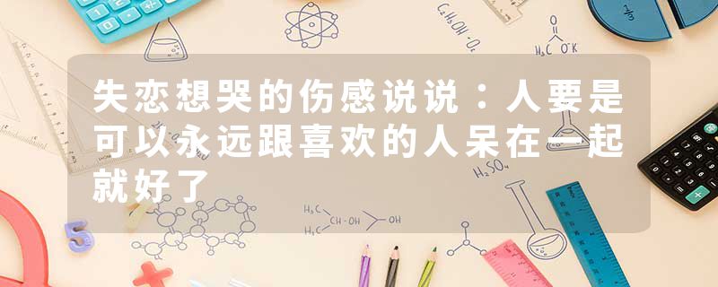 失恋想哭的伤感说说：人要是可以永远跟喜欢的人呆在一起就好了