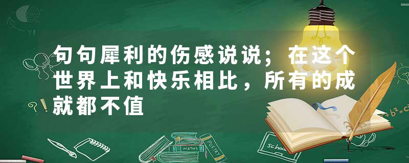 句句犀利的伤感说说;在这个世界上和快乐相比，所有的成就都不值