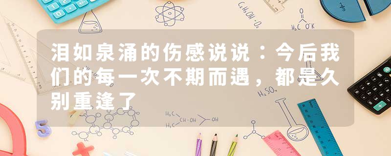 泪如泉涌的伤感说说：今后我们的每一次不期而遇，都是久别重逢了