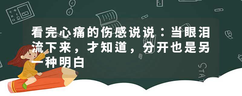 看完心痛的伤感说说：当眼泪流下来，才知道，分开也是另一种明白