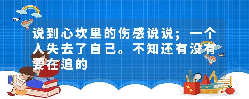 说到心坎里的伤感说说;一个人失去了自己。不知还有没有要在追的