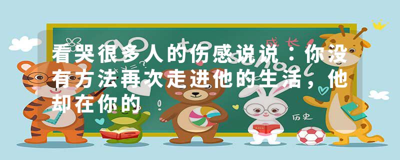 看哭很多人的伤感说说：你没有方法再次走进他的生活，他却在你的