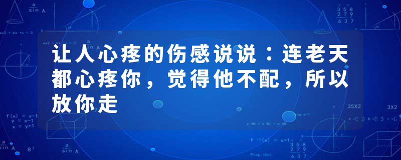 让人心疼的伤感说说：连老天都心疼你，觉得他不配，所以放你走