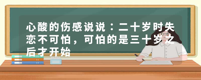 心酸的伤感说说：二十岁时失恋不可怕，可怕的是三十岁之后才开始