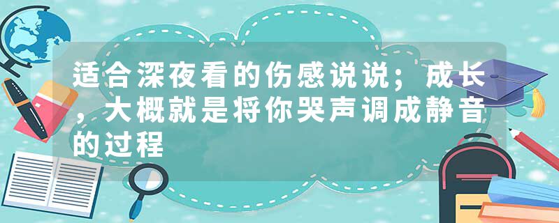 适合深夜看的伤感说说;成长，大概就是将你哭声调成静音的过程