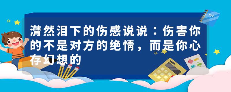 潸然泪下的伤感说说：伤害你的不是对方的绝情，而是你心存幻想的