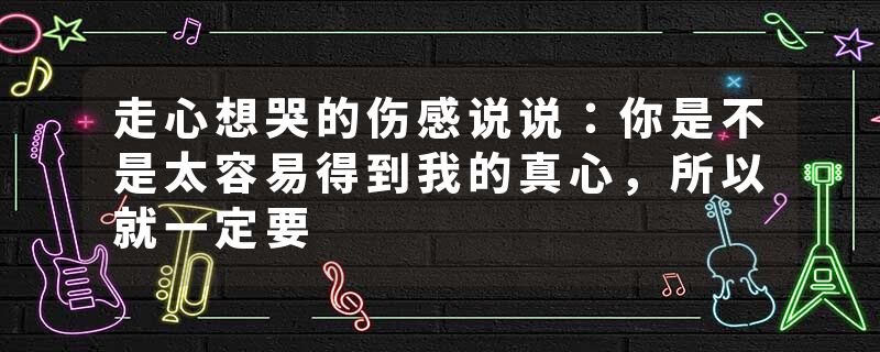 走心想哭的伤感说说：你是不是太容易得到我的真心，所以就一定要