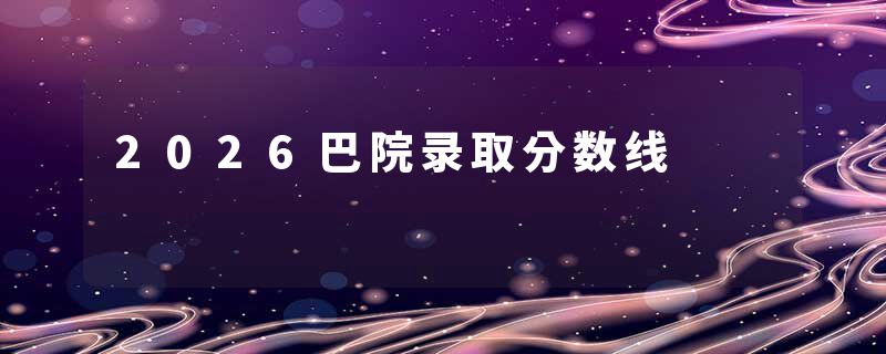 2026巴院录取分数线