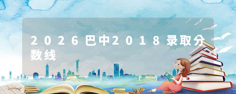 2026巴中2018录取分数线
