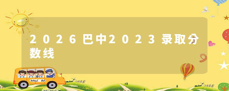 2026巴中2023录取分数线