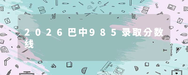 2026巴中985录取分数线