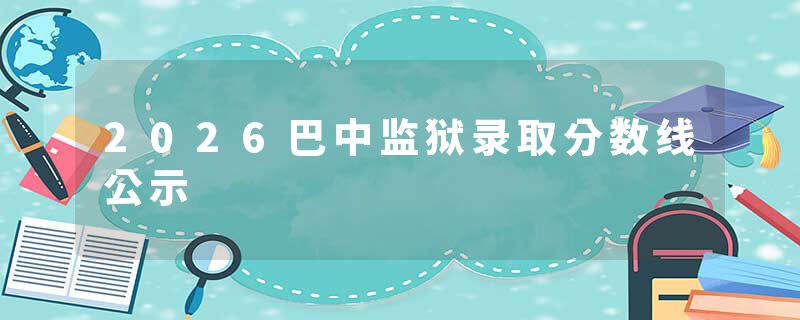 2026巴中监狱录取分数线公示