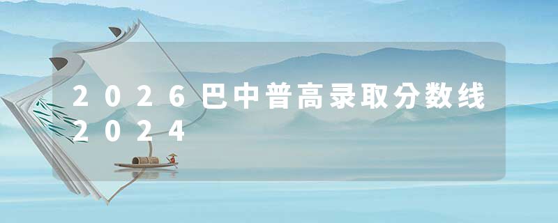 2026巴中普高录取分数线2024
