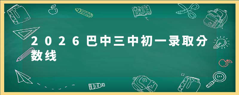2026巴中三中初一录取分数线