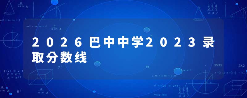 2026巴中中学2023录取分数线