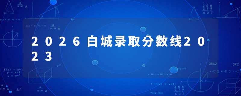 2026白城录取分数线2023