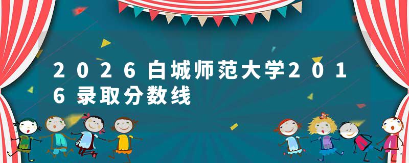 2026白城师范大学2016录取分数线