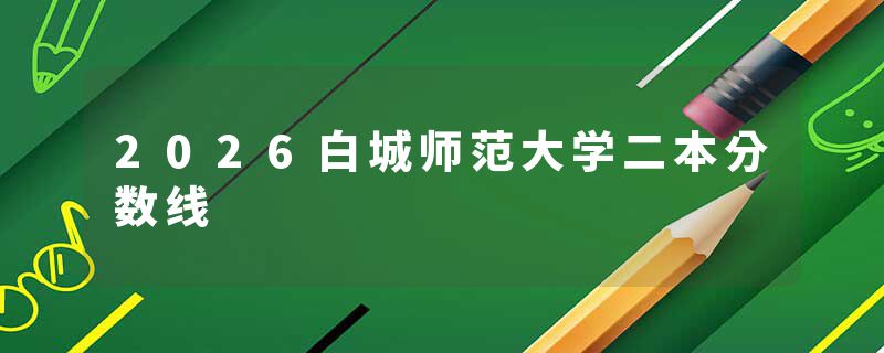 2026白城师范大学二本分数线