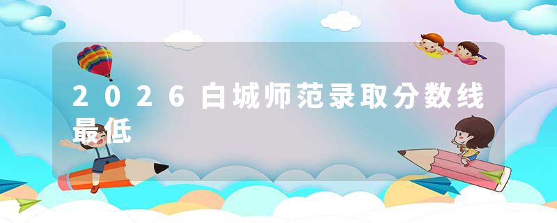 2026白城师范录取分数线最低
