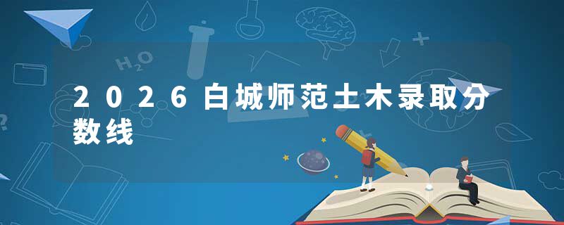 2026白城师范土木录取分数线