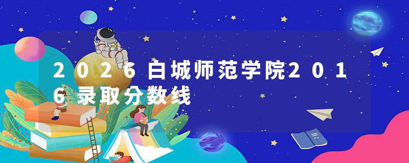 2026白城师范学院2016录取分数线