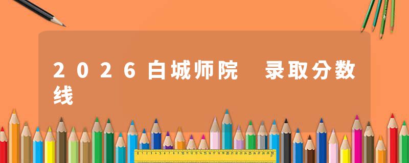 2026白城师院 录取分数线