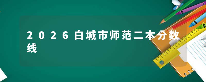 2026白城市师范二本分数线
