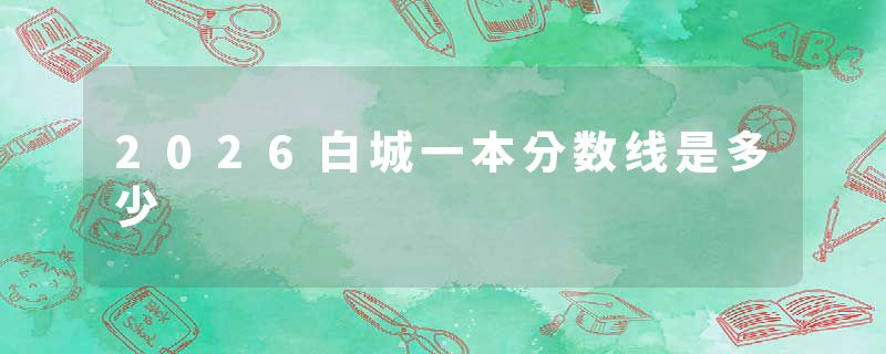 2026白城一本分数线是多少
