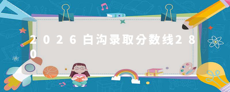 2026白沟录取分数线280