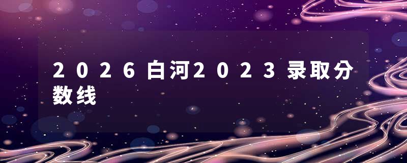 2026白河2023录取分数线