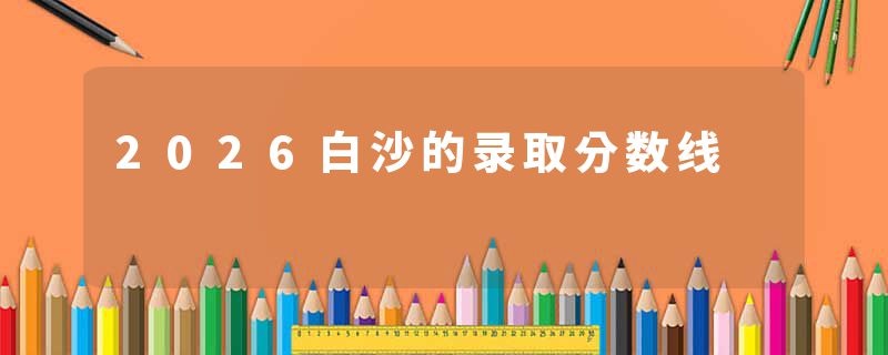 2026白沙的录取分数线