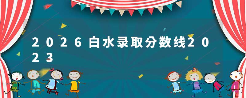 2026白水录取分数线2023
