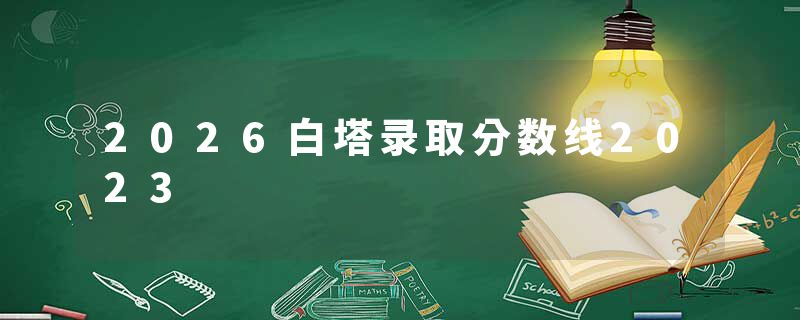2026白塔录取分数线2023