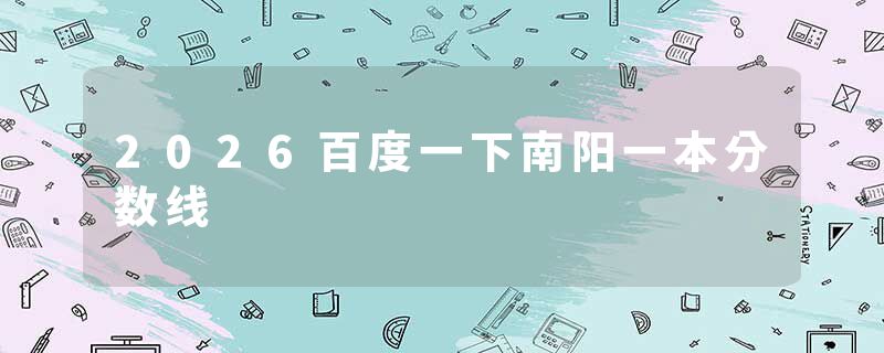 2026百度一下南阳一本分数线
