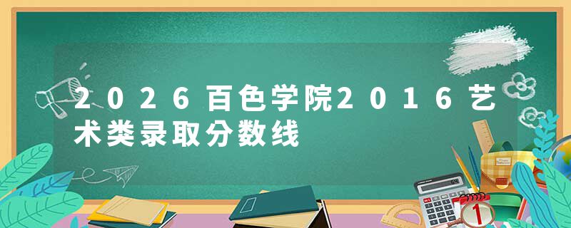 2026百色学院2016艺术类录取分数线
