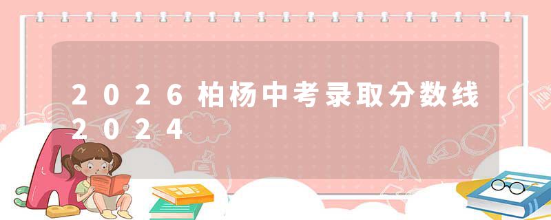 2026柏杨中考录取分数线2024