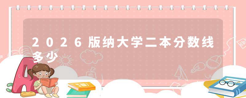 2026版纳大学二本分数线多少