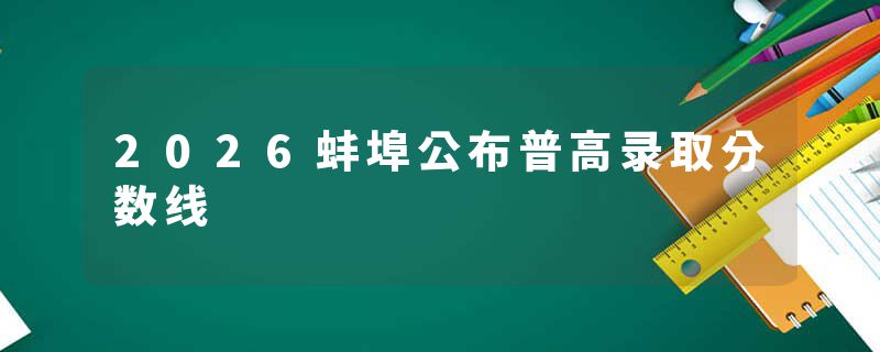 2026蚌埠公布普高录取分数线