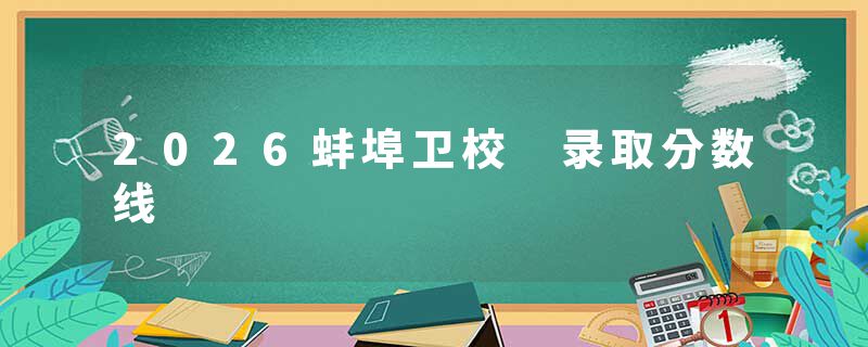 2026蚌埠卫校 录取分数线