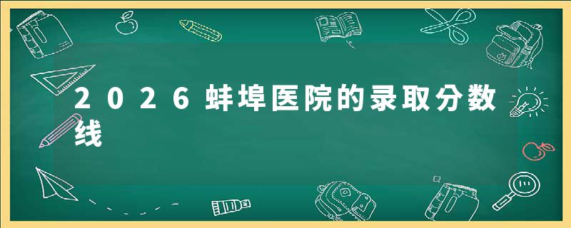 2026蚌埠医院的录取分数线