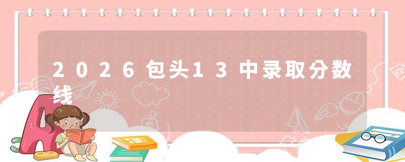 2026包头13中录取分数线