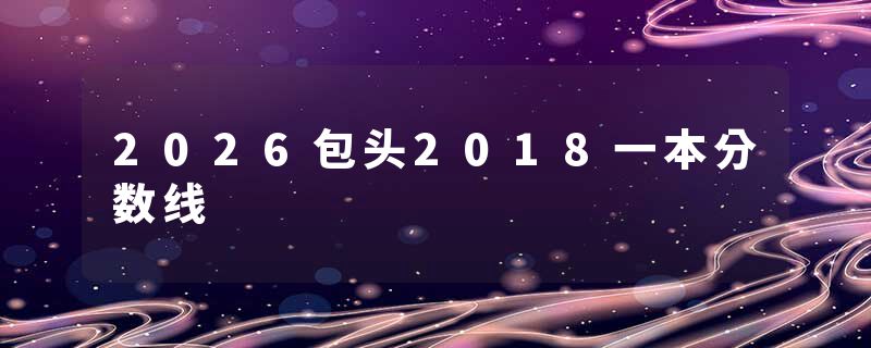 2026包头2018一本分数线
