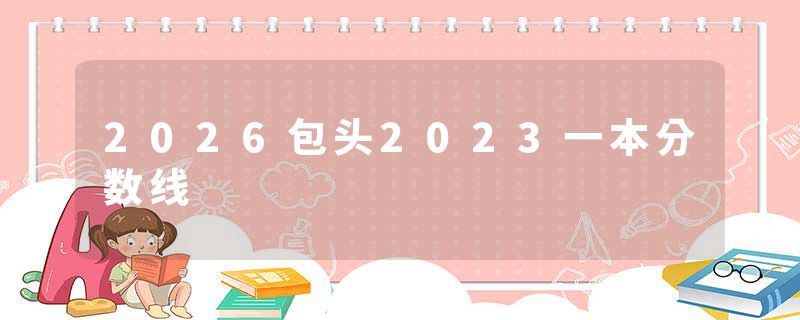 2026包头2023一本分数线