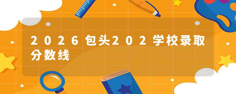 2026包头202学校录取分数线