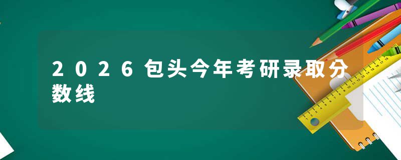 2026包头今年考研录取分数线