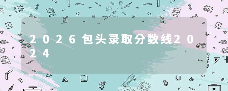 2026包头录取分数线2024
