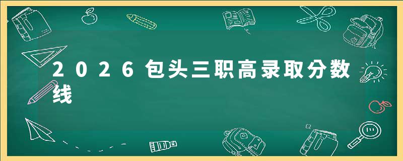 2026包头三职高录取分数线