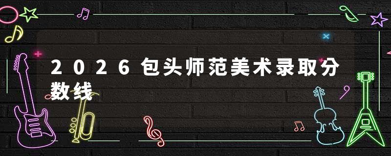 2026包头师范美术录取分数线