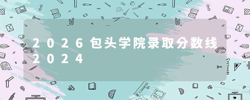 2026包头学院录取分数线2024
