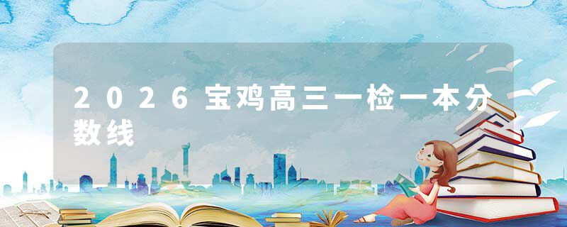 2026宝鸡高三一检一本分数线